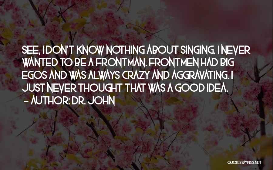 Dr. John Quotes: See, I Don't Know Nothing About Singing. I Never Wanted To Be A Frontman. Frontmen Had Big Egos And Was