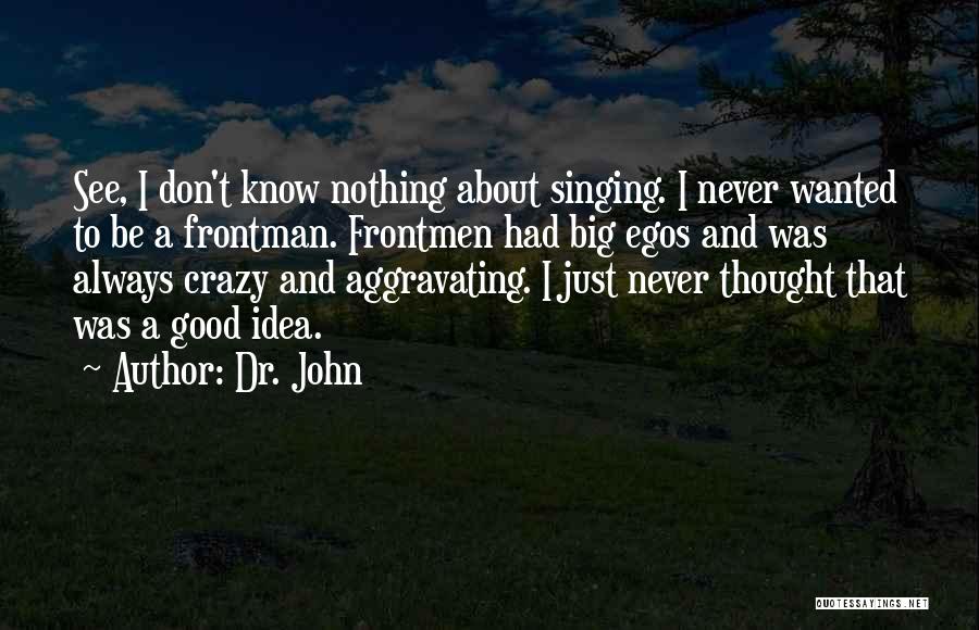 Dr. John Quotes: See, I Don't Know Nothing About Singing. I Never Wanted To Be A Frontman. Frontmen Had Big Egos And Was