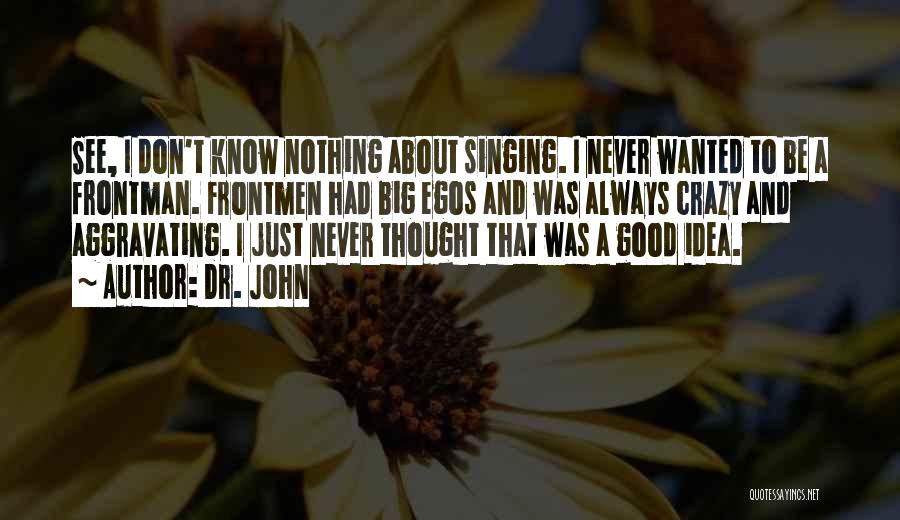 Dr. John Quotes: See, I Don't Know Nothing About Singing. I Never Wanted To Be A Frontman. Frontmen Had Big Egos And Was