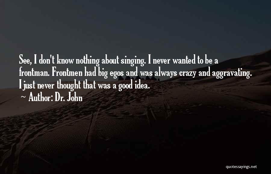 Dr. John Quotes: See, I Don't Know Nothing About Singing. I Never Wanted To Be A Frontman. Frontmen Had Big Egos And Was