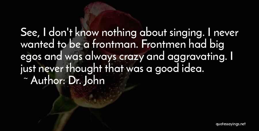 Dr. John Quotes: See, I Don't Know Nothing About Singing. I Never Wanted To Be A Frontman. Frontmen Had Big Egos And Was