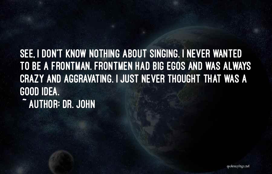 Dr. John Quotes: See, I Don't Know Nothing About Singing. I Never Wanted To Be A Frontman. Frontmen Had Big Egos And Was