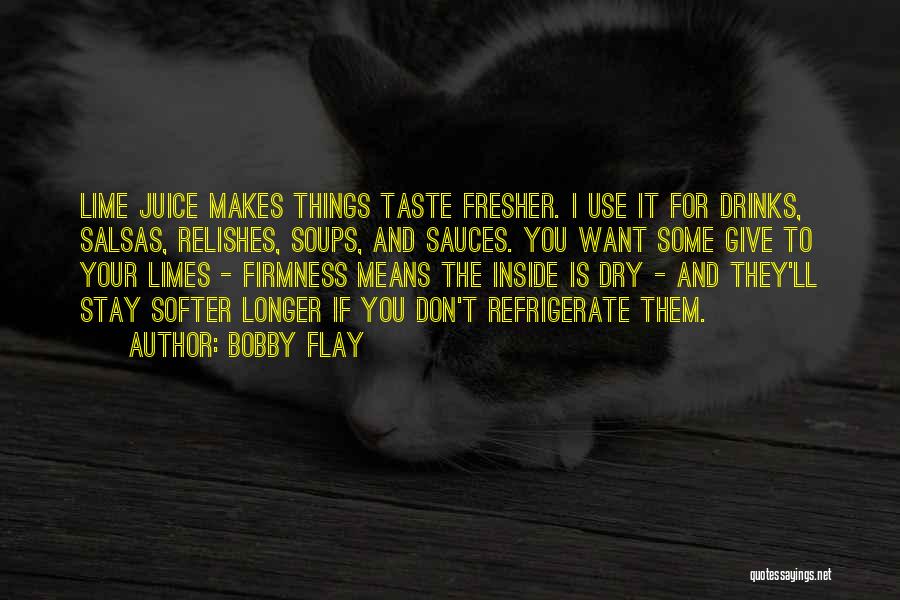 Bobby Flay Quotes: Lime Juice Makes Things Taste Fresher. I Use It For Drinks, Salsas, Relishes, Soups, And Sauces. You Want Some Give