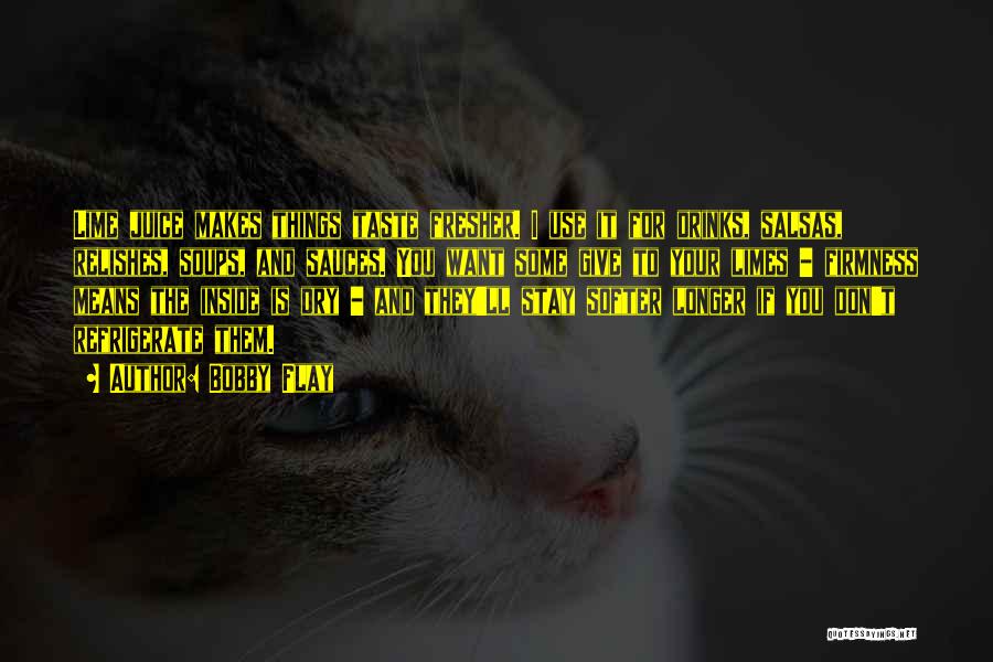 Bobby Flay Quotes: Lime Juice Makes Things Taste Fresher. I Use It For Drinks, Salsas, Relishes, Soups, And Sauces. You Want Some Give