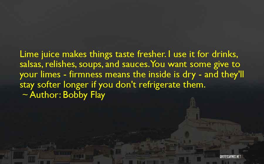 Bobby Flay Quotes: Lime Juice Makes Things Taste Fresher. I Use It For Drinks, Salsas, Relishes, Soups, And Sauces. You Want Some Give