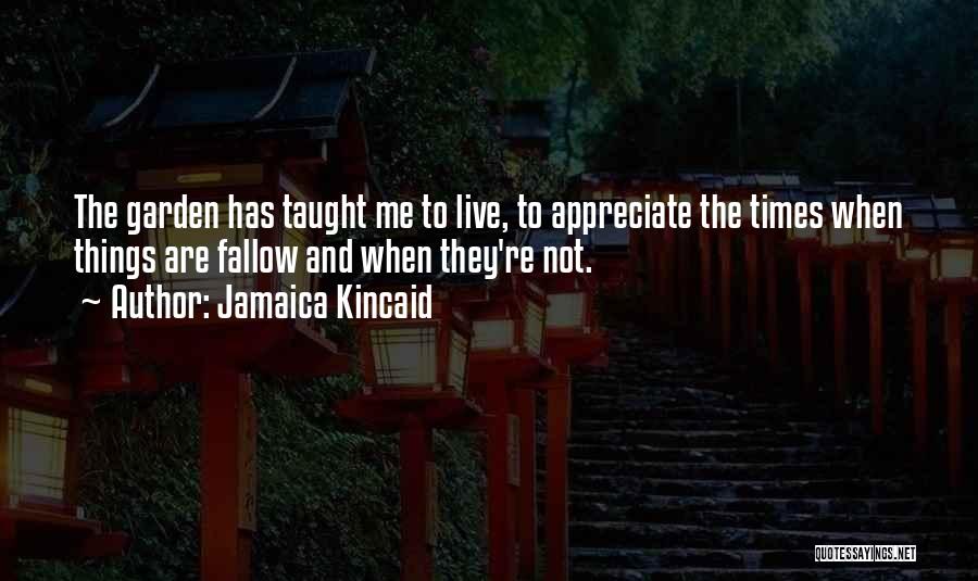 Jamaica Kincaid Quotes: The Garden Has Taught Me To Live, To Appreciate The Times When Things Are Fallow And When They're Not.