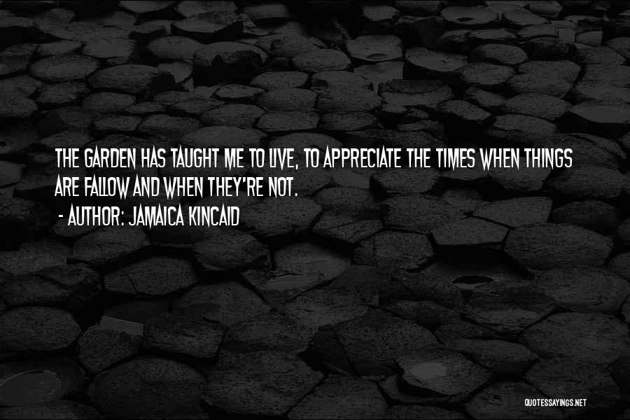 Jamaica Kincaid Quotes: The Garden Has Taught Me To Live, To Appreciate The Times When Things Are Fallow And When They're Not.