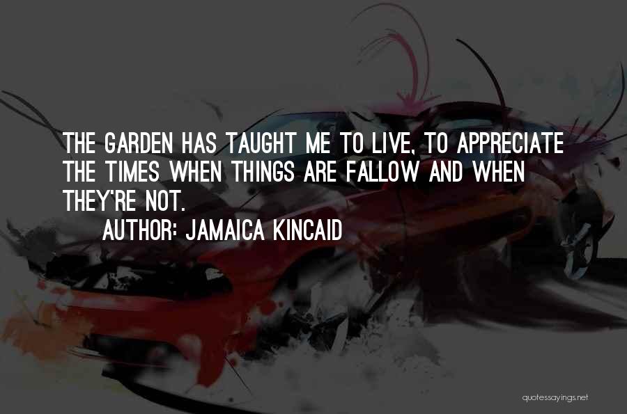 Jamaica Kincaid Quotes: The Garden Has Taught Me To Live, To Appreciate The Times When Things Are Fallow And When They're Not.