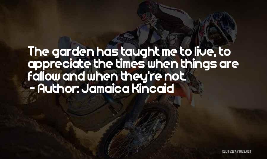 Jamaica Kincaid Quotes: The Garden Has Taught Me To Live, To Appreciate The Times When Things Are Fallow And When They're Not.