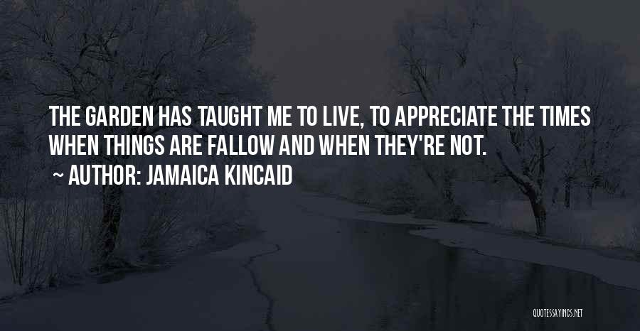 Jamaica Kincaid Quotes: The Garden Has Taught Me To Live, To Appreciate The Times When Things Are Fallow And When They're Not.