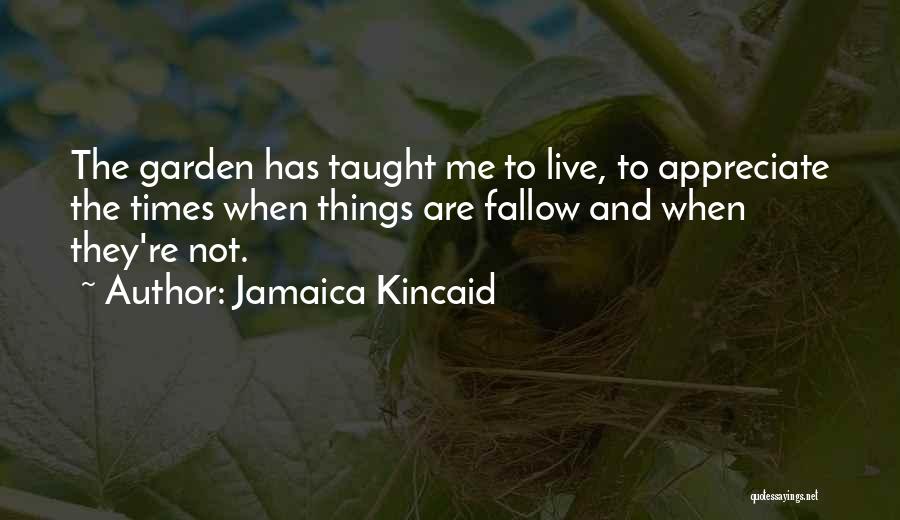 Jamaica Kincaid Quotes: The Garden Has Taught Me To Live, To Appreciate The Times When Things Are Fallow And When They're Not.