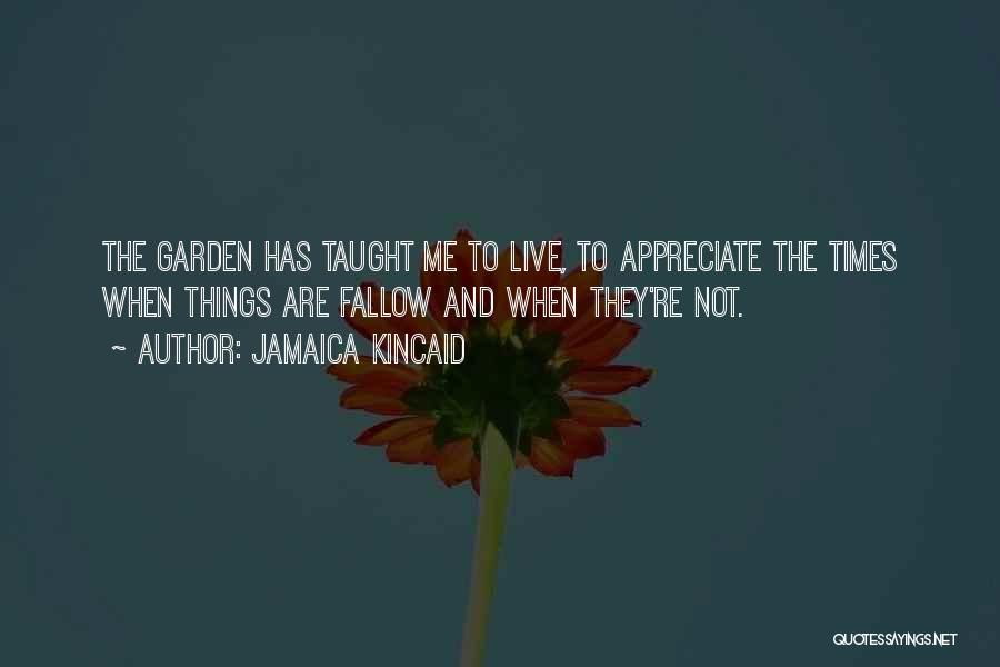 Jamaica Kincaid Quotes: The Garden Has Taught Me To Live, To Appreciate The Times When Things Are Fallow And When They're Not.