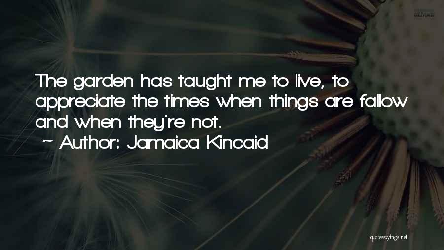 Jamaica Kincaid Quotes: The Garden Has Taught Me To Live, To Appreciate The Times When Things Are Fallow And When They're Not.