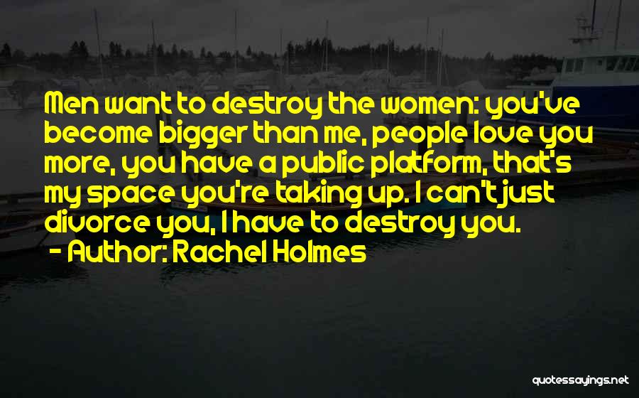Rachel Holmes Quotes: Men Want To Destroy The Women: You've Become Bigger Than Me, People Love You More, You Have A Public Platform,