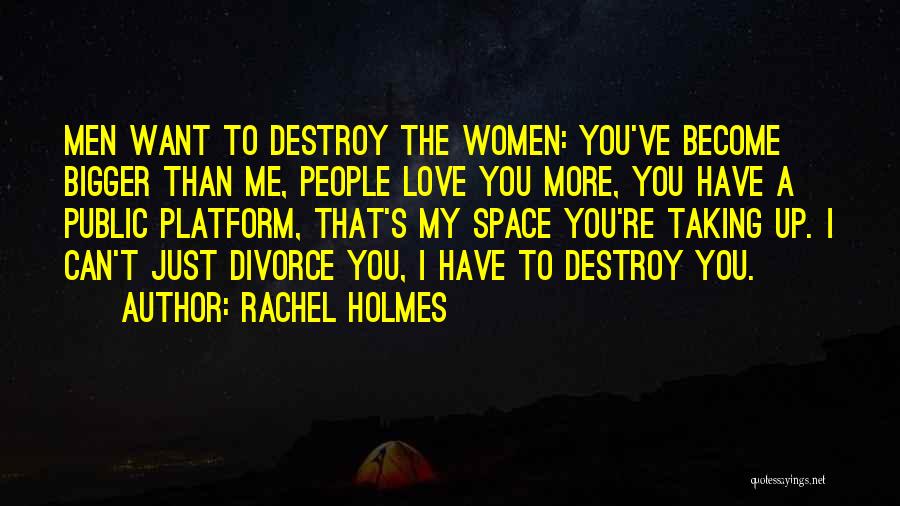 Rachel Holmes Quotes: Men Want To Destroy The Women: You've Become Bigger Than Me, People Love You More, You Have A Public Platform,