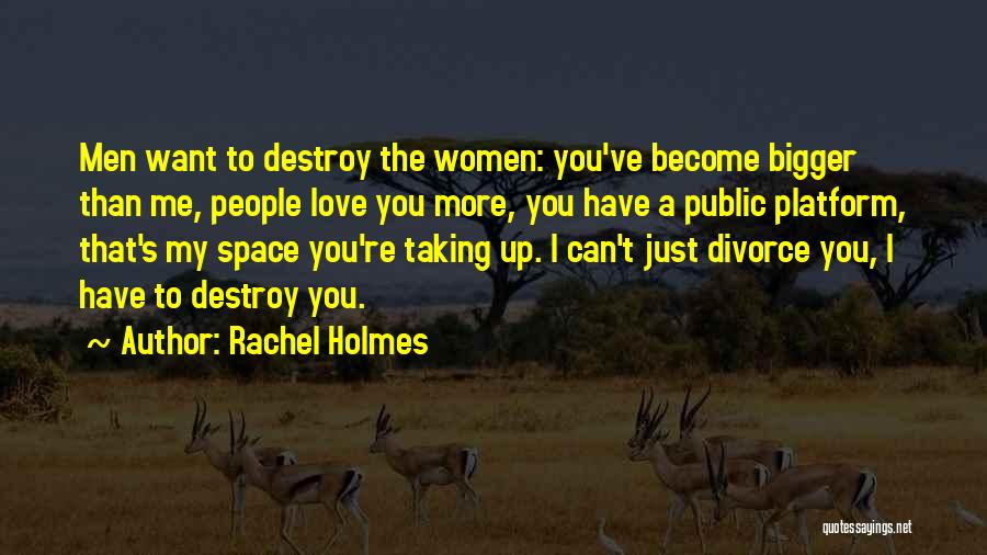 Rachel Holmes Quotes: Men Want To Destroy The Women: You've Become Bigger Than Me, People Love You More, You Have A Public Platform,