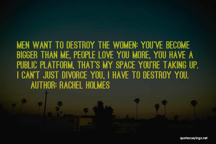 Rachel Holmes Quotes: Men Want To Destroy The Women: You've Become Bigger Than Me, People Love You More, You Have A Public Platform,