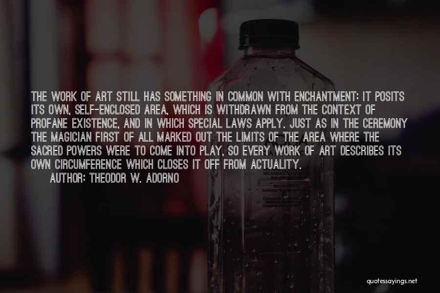 Theodor W. Adorno Quotes: The Work Of Art Still Has Something In Common With Enchantment: It Posits Its Own, Self-enclosed Area, Which Is Withdrawn