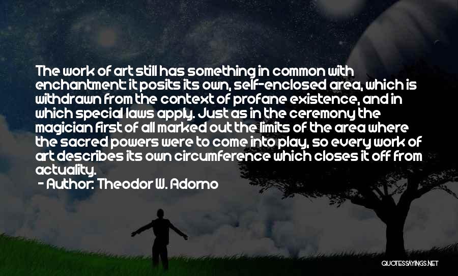 Theodor W. Adorno Quotes: The Work Of Art Still Has Something In Common With Enchantment: It Posits Its Own, Self-enclosed Area, Which Is Withdrawn