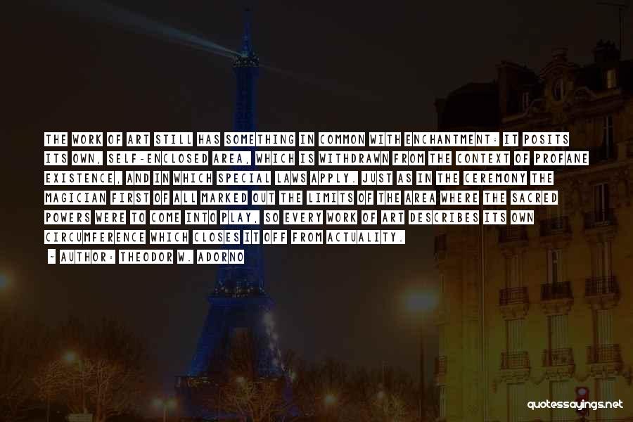 Theodor W. Adorno Quotes: The Work Of Art Still Has Something In Common With Enchantment: It Posits Its Own, Self-enclosed Area, Which Is Withdrawn