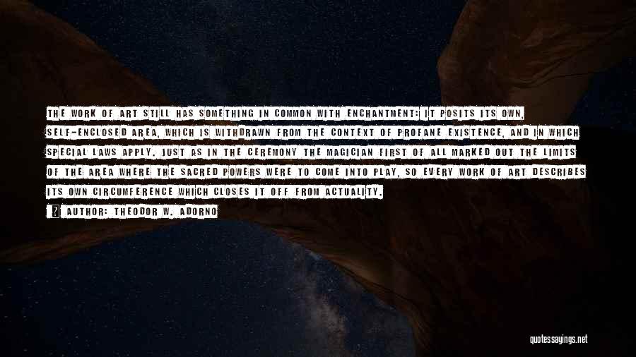 Theodor W. Adorno Quotes: The Work Of Art Still Has Something In Common With Enchantment: It Posits Its Own, Self-enclosed Area, Which Is Withdrawn