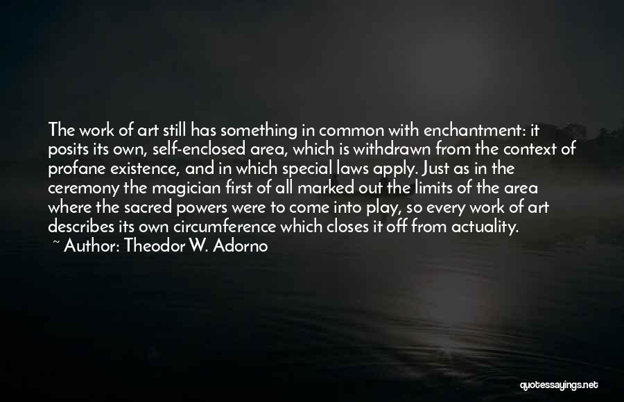 Theodor W. Adorno Quotes: The Work Of Art Still Has Something In Common With Enchantment: It Posits Its Own, Self-enclosed Area, Which Is Withdrawn