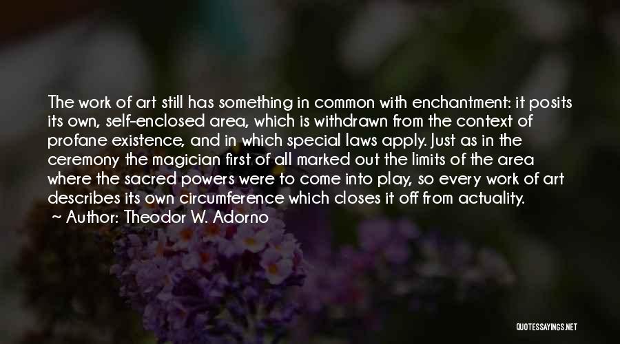 Theodor W. Adorno Quotes: The Work Of Art Still Has Something In Common With Enchantment: It Posits Its Own, Self-enclosed Area, Which Is Withdrawn