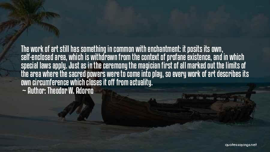 Theodor W. Adorno Quotes: The Work Of Art Still Has Something In Common With Enchantment: It Posits Its Own, Self-enclosed Area, Which Is Withdrawn