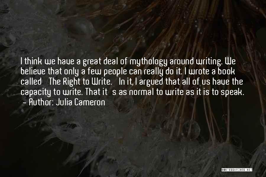 Julia Cameron Quotes: I Think We Have A Great Deal Of Mythology Around Writing. We Believe That Only A Few People Can Really