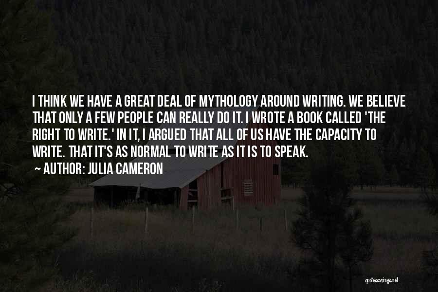 Julia Cameron Quotes: I Think We Have A Great Deal Of Mythology Around Writing. We Believe That Only A Few People Can Really