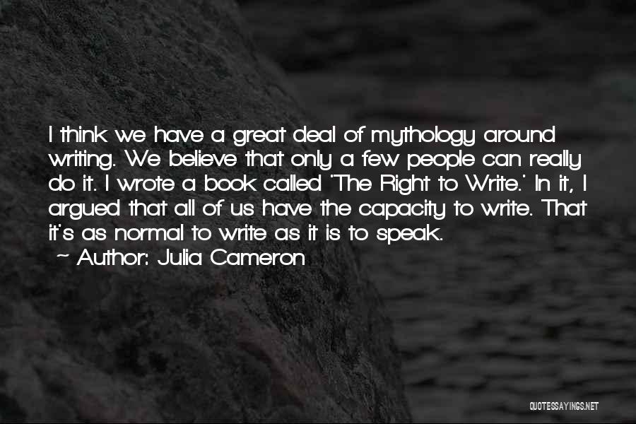 Julia Cameron Quotes: I Think We Have A Great Deal Of Mythology Around Writing. We Believe That Only A Few People Can Really