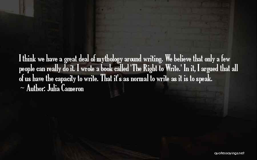 Julia Cameron Quotes: I Think We Have A Great Deal Of Mythology Around Writing. We Believe That Only A Few People Can Really