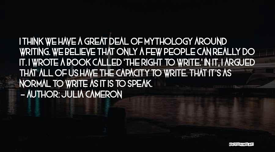 Julia Cameron Quotes: I Think We Have A Great Deal Of Mythology Around Writing. We Believe That Only A Few People Can Really