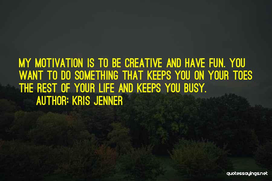 Kris Jenner Quotes: My Motivation Is To Be Creative And Have Fun. You Want To Do Something That Keeps You On Your Toes