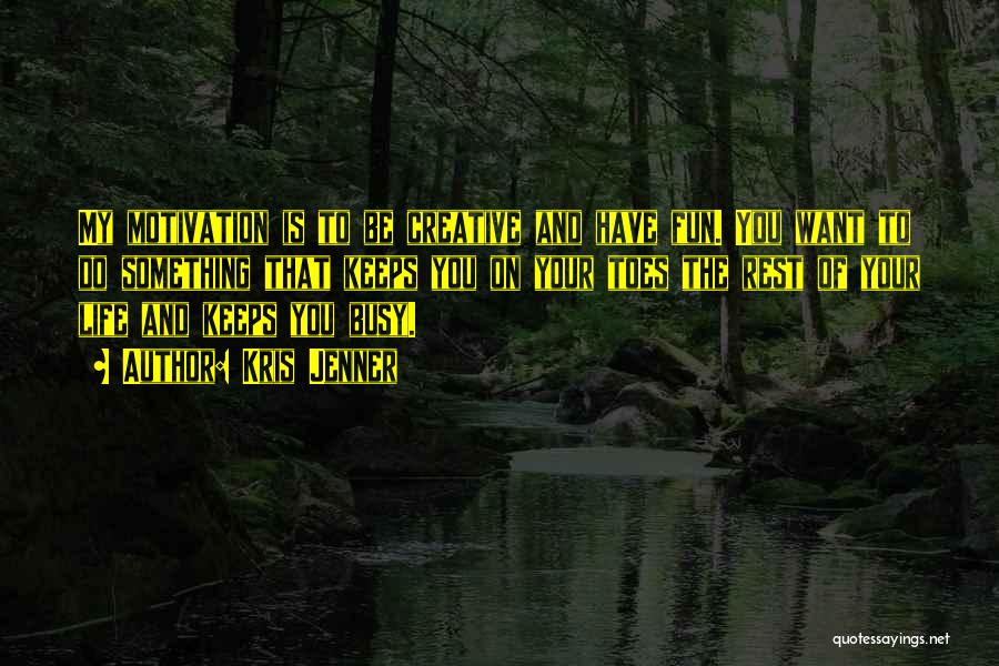 Kris Jenner Quotes: My Motivation Is To Be Creative And Have Fun. You Want To Do Something That Keeps You On Your Toes