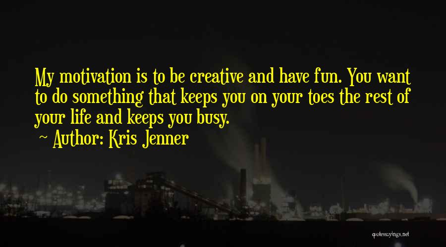 Kris Jenner Quotes: My Motivation Is To Be Creative And Have Fun. You Want To Do Something That Keeps You On Your Toes