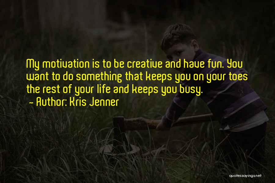 Kris Jenner Quotes: My Motivation Is To Be Creative And Have Fun. You Want To Do Something That Keeps You On Your Toes