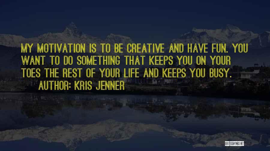 Kris Jenner Quotes: My Motivation Is To Be Creative And Have Fun. You Want To Do Something That Keeps You On Your Toes