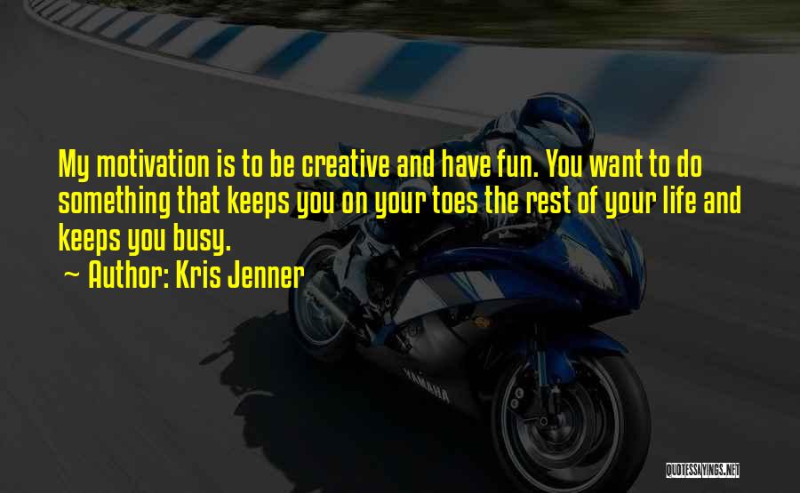 Kris Jenner Quotes: My Motivation Is To Be Creative And Have Fun. You Want To Do Something That Keeps You On Your Toes