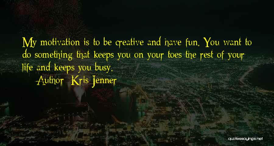 Kris Jenner Quotes: My Motivation Is To Be Creative And Have Fun. You Want To Do Something That Keeps You On Your Toes