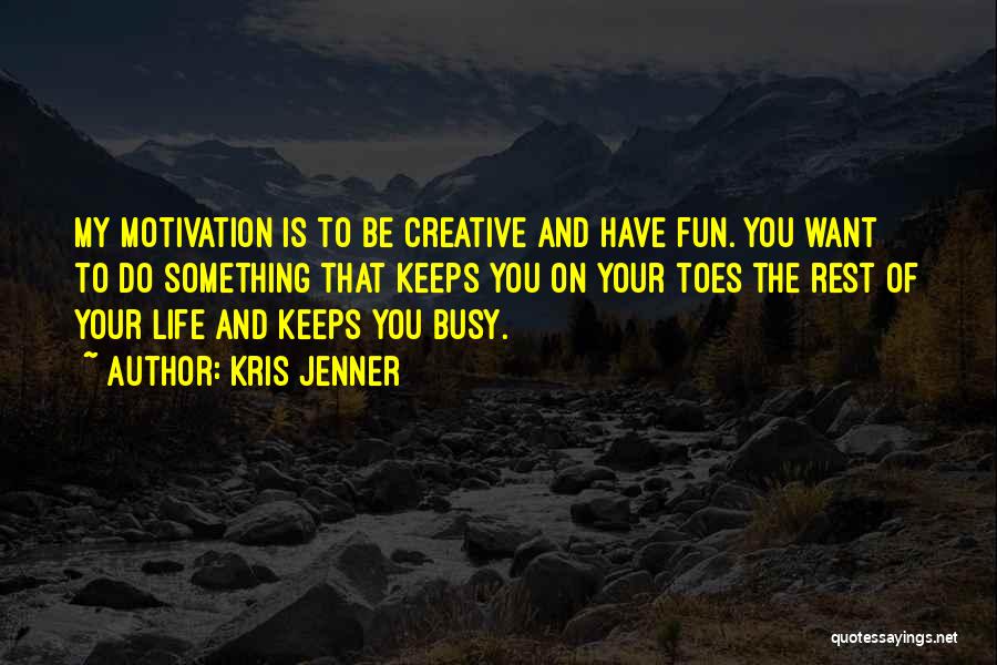 Kris Jenner Quotes: My Motivation Is To Be Creative And Have Fun. You Want To Do Something That Keeps You On Your Toes