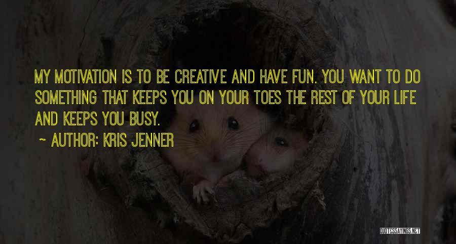 Kris Jenner Quotes: My Motivation Is To Be Creative And Have Fun. You Want To Do Something That Keeps You On Your Toes