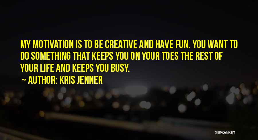 Kris Jenner Quotes: My Motivation Is To Be Creative And Have Fun. You Want To Do Something That Keeps You On Your Toes