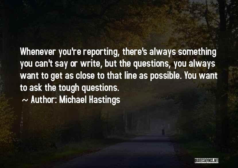 Michael Hastings Quotes: Whenever You're Reporting, There's Always Something You Can't Say Or Write, But The Questions, You Always Want To Get As