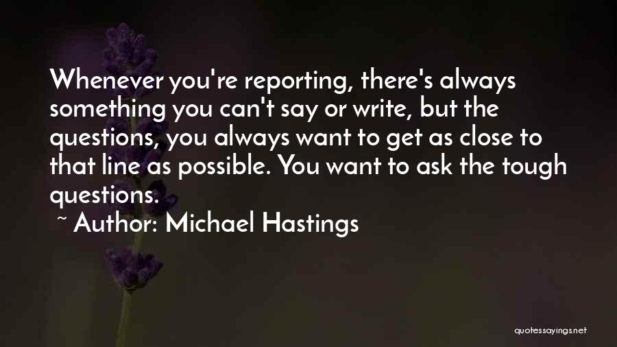 Michael Hastings Quotes: Whenever You're Reporting, There's Always Something You Can't Say Or Write, But The Questions, You Always Want To Get As