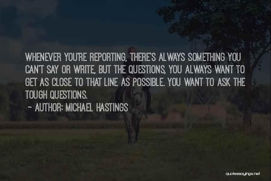 Michael Hastings Quotes: Whenever You're Reporting, There's Always Something You Can't Say Or Write, But The Questions, You Always Want To Get As