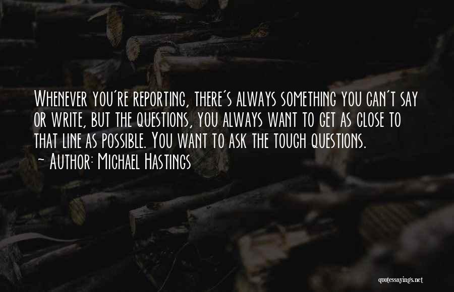 Michael Hastings Quotes: Whenever You're Reporting, There's Always Something You Can't Say Or Write, But The Questions, You Always Want To Get As