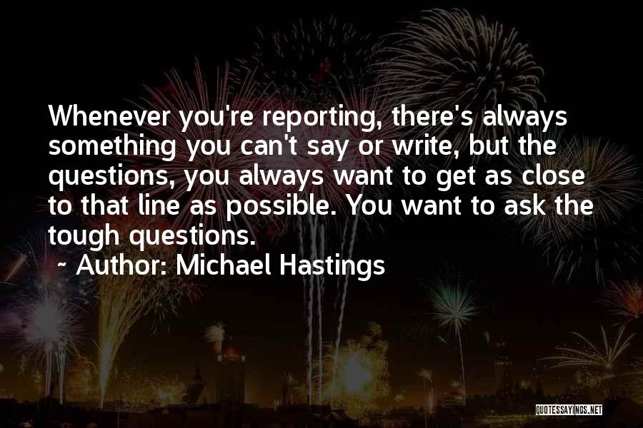 Michael Hastings Quotes: Whenever You're Reporting, There's Always Something You Can't Say Or Write, But The Questions, You Always Want To Get As