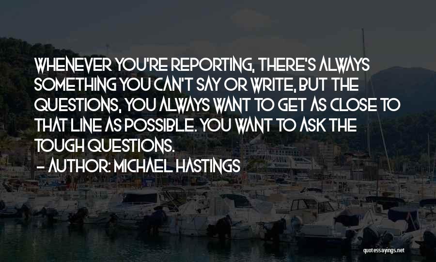 Michael Hastings Quotes: Whenever You're Reporting, There's Always Something You Can't Say Or Write, But The Questions, You Always Want To Get As