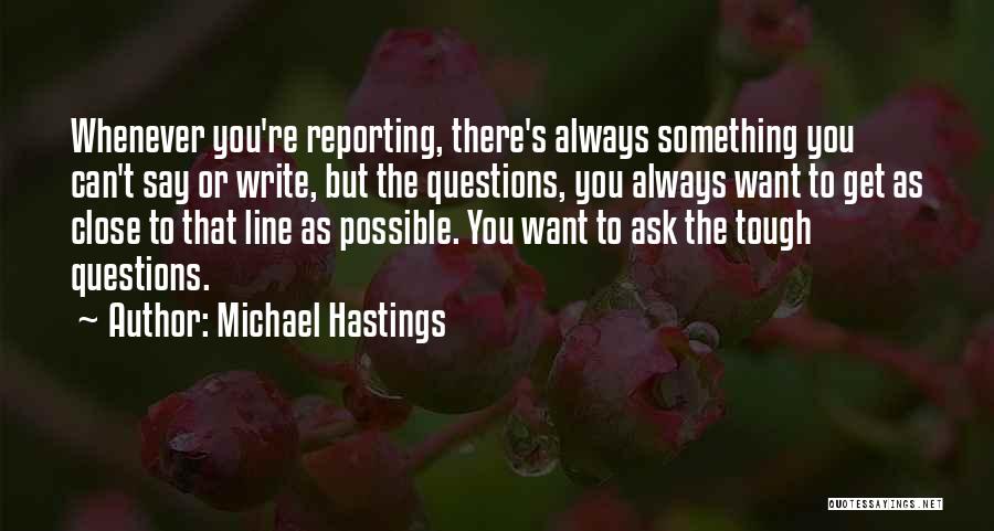 Michael Hastings Quotes: Whenever You're Reporting, There's Always Something You Can't Say Or Write, But The Questions, You Always Want To Get As